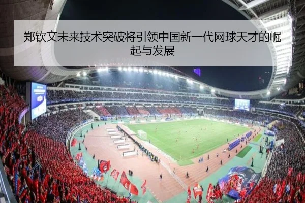 郑钦文未来技术突破将引领中国新一代网球天才的崛起与发展