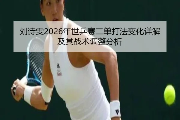 刘诗雯2026年世乒赛二单打法变化详解及其战术调整分析