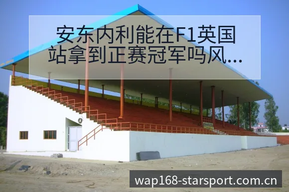 安东内利能在F1英国站拿到正赛冠军吗风险观察与关键变化分 - 星空体育app